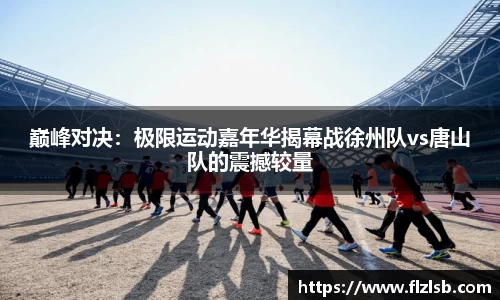 巅峰对决：极限运动嘉年华揭幕战徐州队vs唐山队的震撼较量